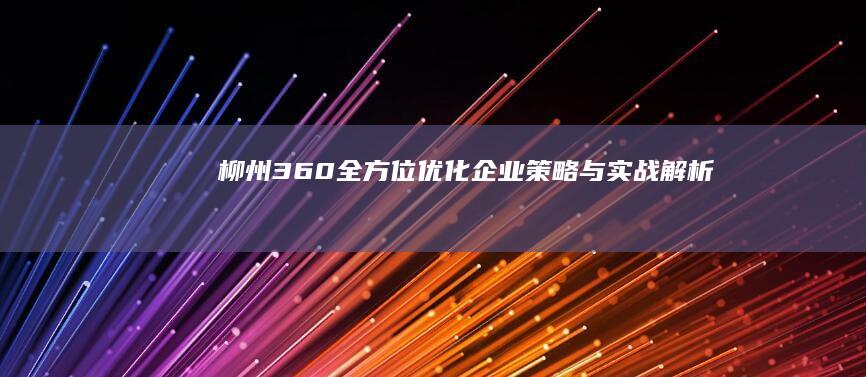 柳州360全方位优化企业策略与实战解析